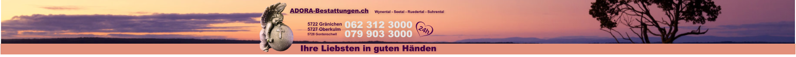 ADORA-Bestattungen.ch 062 312 3000079 903 3000 5728 Gontenschwil 5722 Gränichen 5727 Oberkulm  Ihre Liebsten in guten Händen Wynental - Seetal - Ruedertal - Suhrental 24h